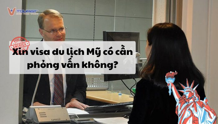 Xin Visa Du Lịch Mỹ Có Cần Phỏng Vấn Không?